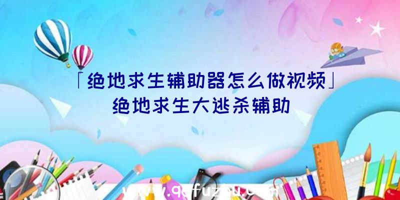 「绝地求生辅助器怎么做视频」|绝地求生大逃杀辅助